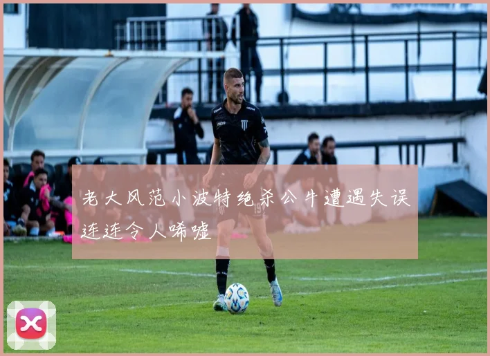 老大风范小波特绝杀公牛遭遇失误连连令人唏嘘