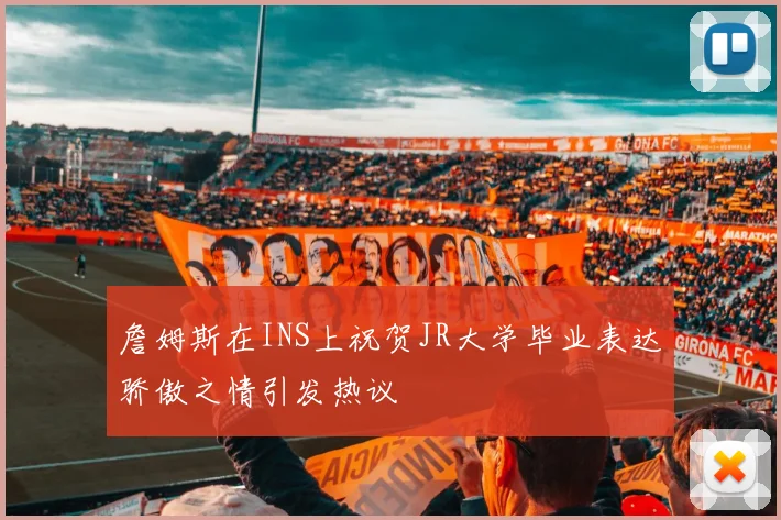 詹姆斯在INS上祝贺JR大学毕业表达骄傲之情引发热议