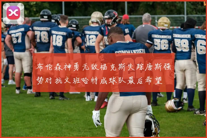 布伦森神勇无敌福克斯失踪唐斯强势对抗文班哈特成球队最后希望