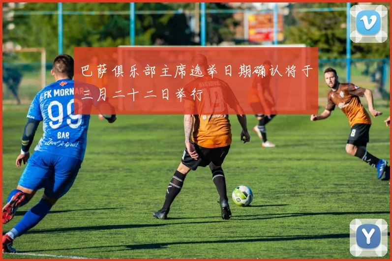 巴萨俱乐部主席选举日期确认将于三月二十二日举行