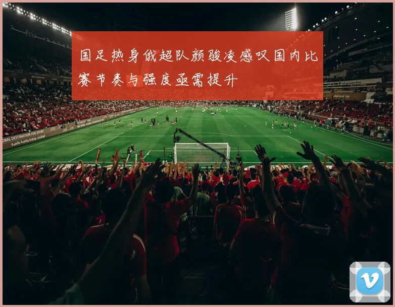 国足热身俄超队颜骏凌感叹国内比赛节奏与强度亟需提升