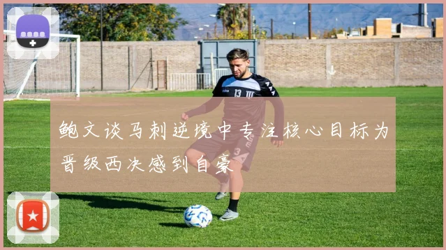 鲍文谈马刺逆境中专注核心目标为晋级西决感到自豪