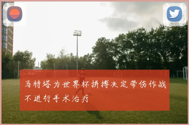马特塔为世界杯拼搏决定带伤作战不进行手术治疗