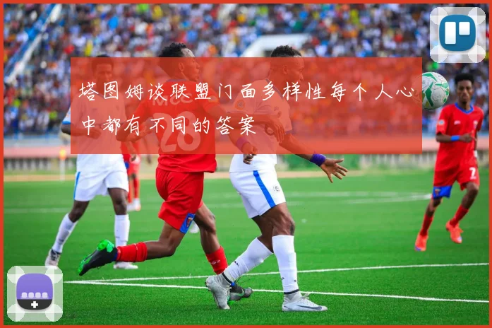 塔图姆谈联盟门面多样性每个人心中都有不同的答案