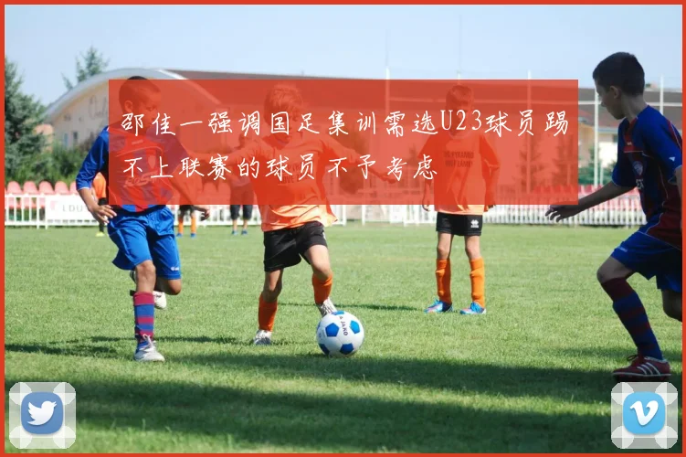 邵佳一强调国足集训需选U23球员踢不上联赛的球员不予考虑