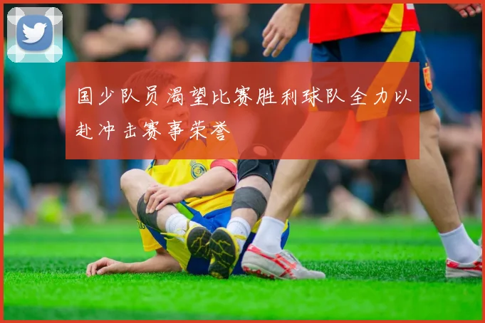 国少队员渴望比赛胜利球队全力以赴冲击赛事荣誉