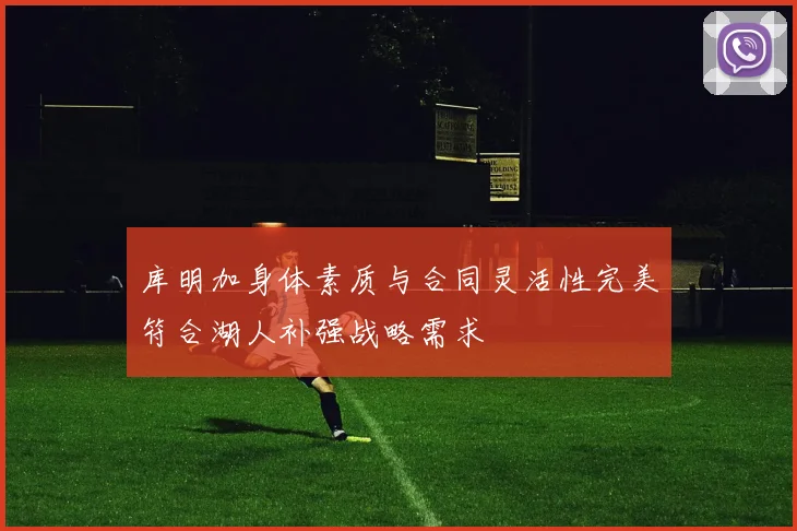 库明加身体素质与合同灵活性完美符合湖人补强战略需求
