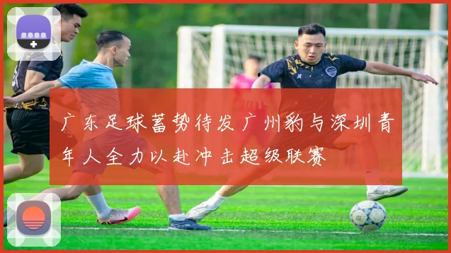 广东足球蓄势待发广州豹与深圳青年人全力以赴冲击超级联赛