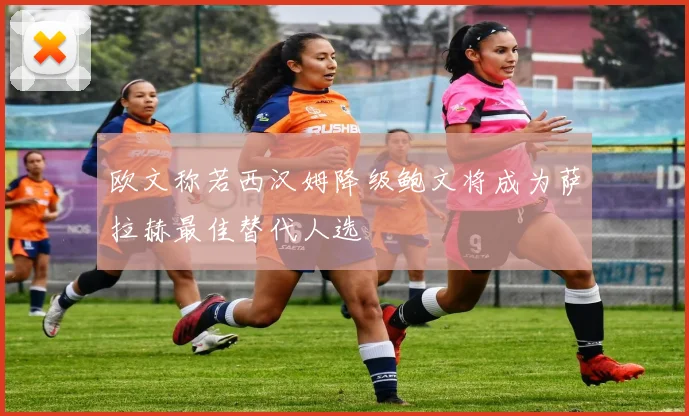 欧文称若西汉姆降级鲍文将成为萨拉赫最佳替代人选