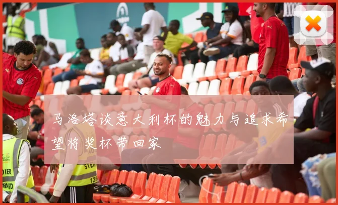 马洛塔谈意大利杯的魅力与追求希望将奖杯带回家