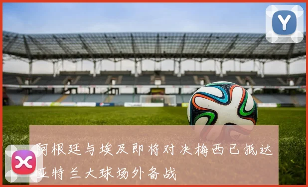 阿根廷与埃及即将对决梅西已抵达亚特兰大球场外备战