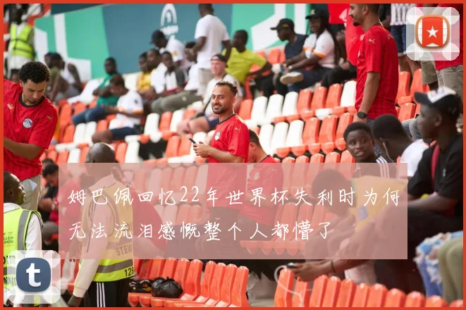 姆巴佩回忆22年世界杯失利时为何无法流泪感慨整个人都懵了