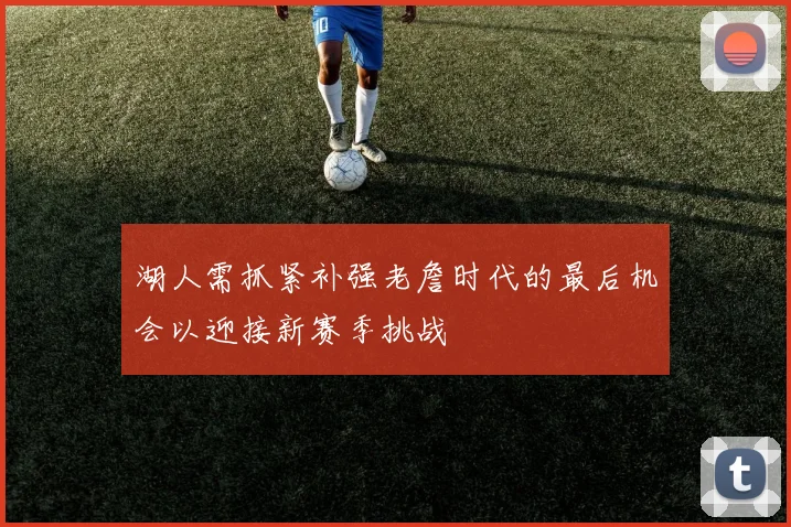 湖人需抓紧补强老詹时代的最后机会以迎接新赛季挑战