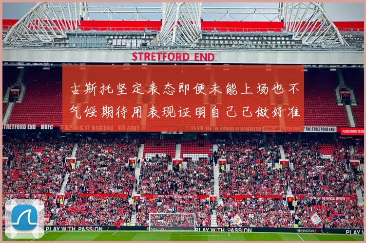 古斯托坚定表态即便未能上场也不气馁期待用表现证明自己已做好准备
