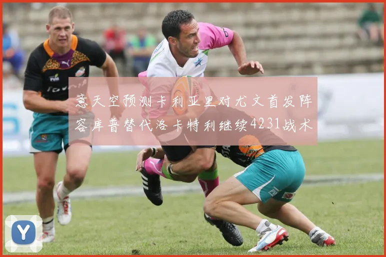 意天空预测卡利亚里对尤文首发阵容库普替代洛卡特利继续4231战术