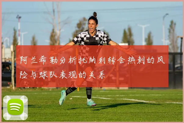 阿兰希勒分析托纳利转会热刺的风险与球队表现的关系