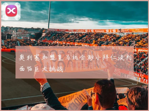 奥利塞加盟皇马机会渺小拜仁谈判面临巨大挑战