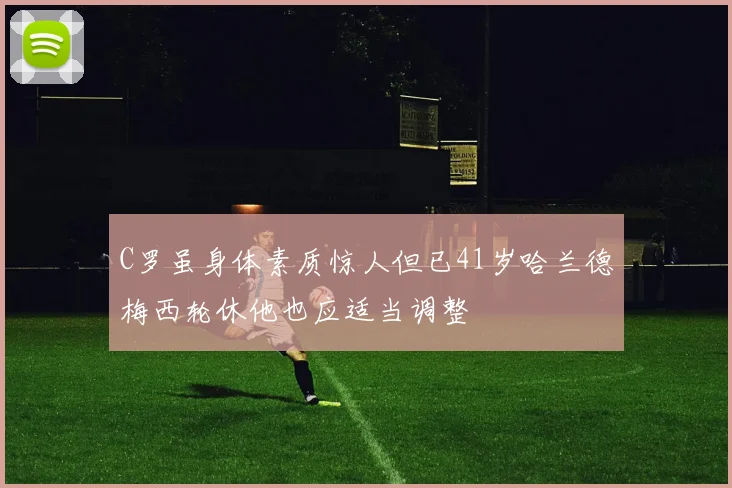 C罗虽身体素质惊人但已41岁哈兰德梅西轮休他也应适当调整