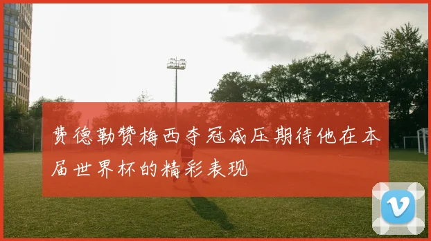 费德勒赞梅西夺冠减压期待他在本届世界杯的精彩表现
