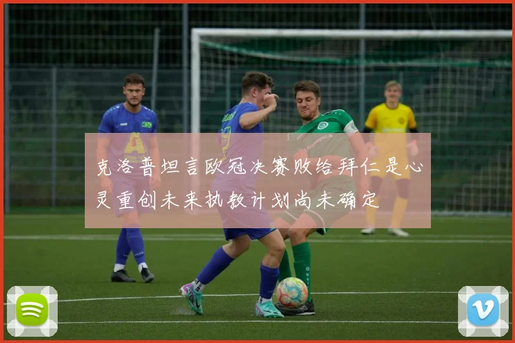 克洛普坦言欧冠决赛败给拜仁是心灵重创未来执教计划尚未确定