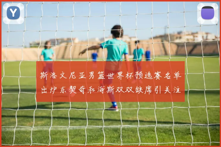 斯洛文尼亚男篮世界杯预选赛名单出炉东契奇和海斯双双缺席引关注