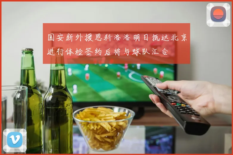 国安新外援恩科洛洛明日抵达北京进行体检签约后将与球队汇合