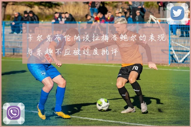 卡尔克布伦纳谈拉梅洛鲍尔的表现与乐趣不应被过度批评