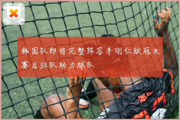 韩国队即将完整阵容李刚仁欧冠决赛后归队助力球队