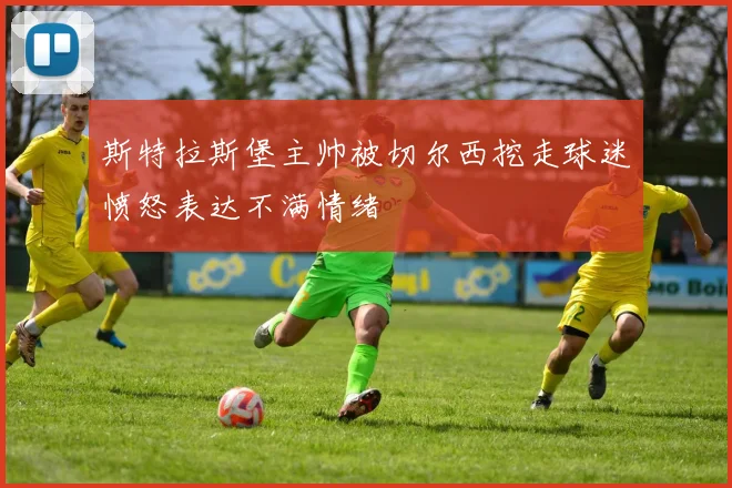 斯特拉斯堡主帅被切尔西挖走球迷愤怒表达不满情绪